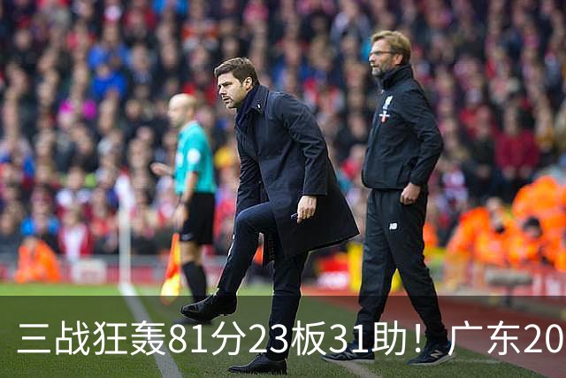 三战狂轰81分23板31助！广东20岁天才后卫疯狂崛起，他能成下一个徐杰吗？